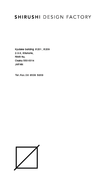 SHIRUSHI DESIGN FACTORY Kyutake building ♯201,#209 2-3-3, Kitahorie, Nishi-ku, Osaka 550-0014JAPAN Tel.Fax.06 6539 5659　〒550-0014 大阪市西区北堀江2-3-3 久竹ビル#201550-0014 大阪市西区北堀江2-3-3 久竹ビル #201(第1制作室) , #209(第2制作室)